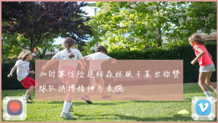 加时赛惊险逆转森林狼卡莱尔称赞球队拼搏精神与表现