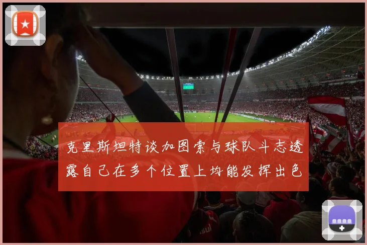 克里斯坦特谈加图索与球队斗志透露自己在多个位置上均能发挥出色