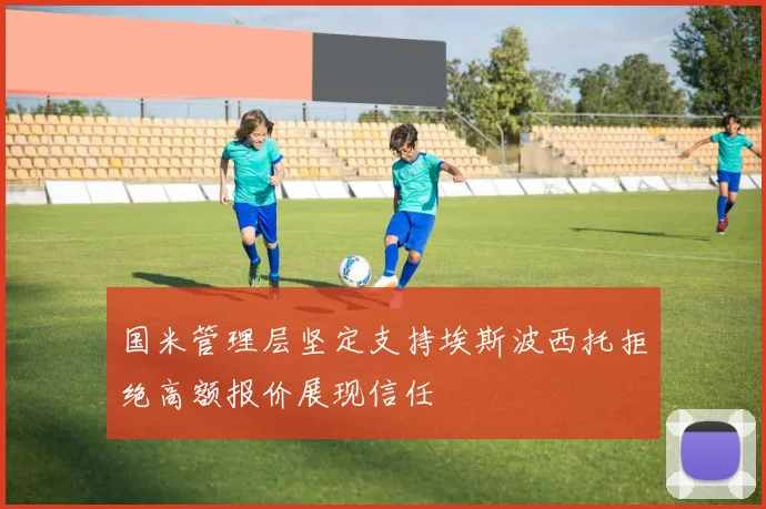 国米管理层坚定支持埃斯波西托拒绝高额报价展现信任