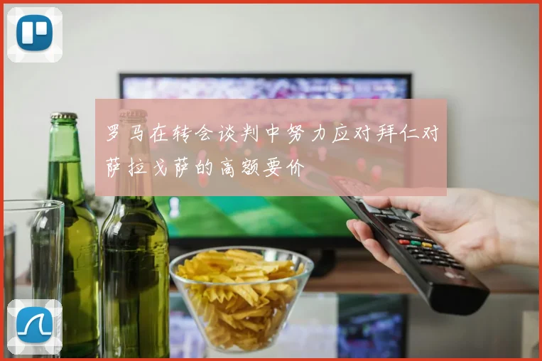 罗马在转会谈判中努力应对拜仁对萨拉戈萨的高额要价