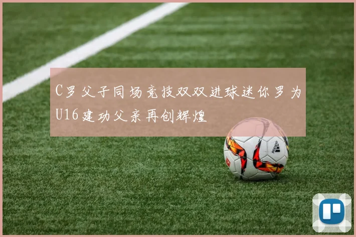 C罗父子同场竞技双双进球迷你罗为U16建功父亲再创辉煌