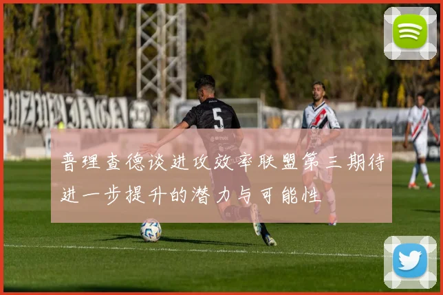 普理查德谈进攻效率联盟第三期待进一步提升的潜力与可能性