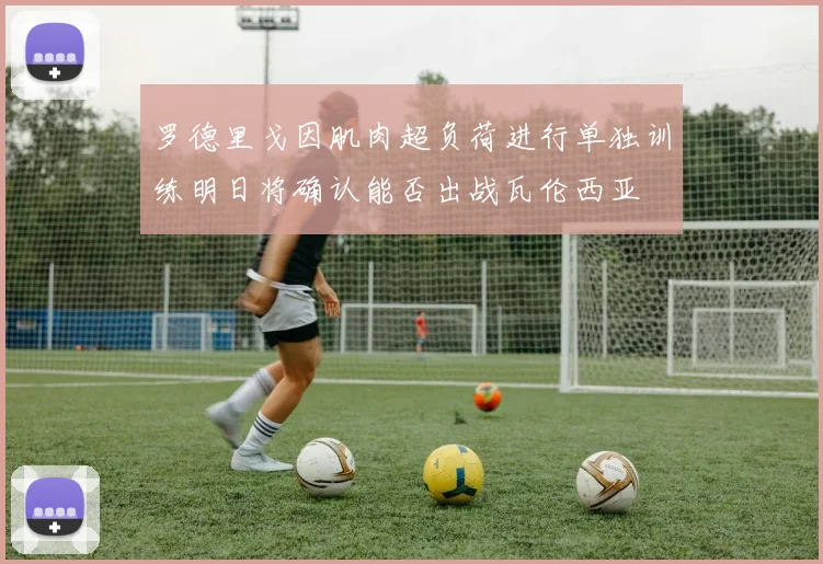罗德里戈因肌肉超负荷进行单独训练明日将确认能否出战瓦伦西亚