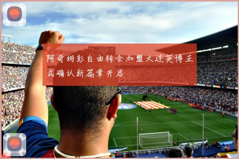 阿奇姆彭自由转会加盟大连英博正式确认新篇章开启