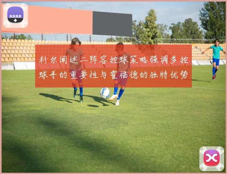 科尔阐述二阵容控球策略强调多控球手的重要性与霍福德的独特优势