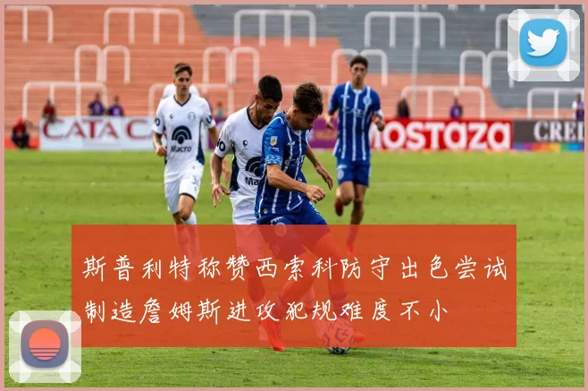 斯普利特称赞西索科防守出色尝试制造詹姆斯进攻犯规难度不小