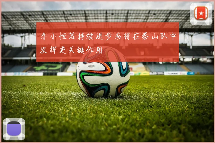 李小恒若持续进步或将在泰山队中发挥更关键作用
