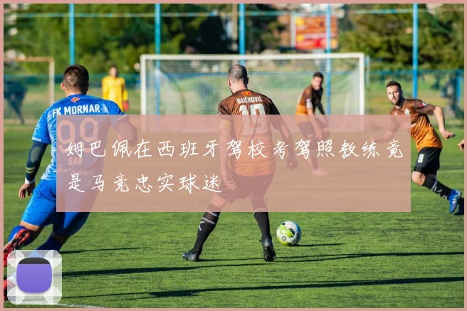姆巴佩在西班牙驾校考驾照教练竟是马竞忠实球迷