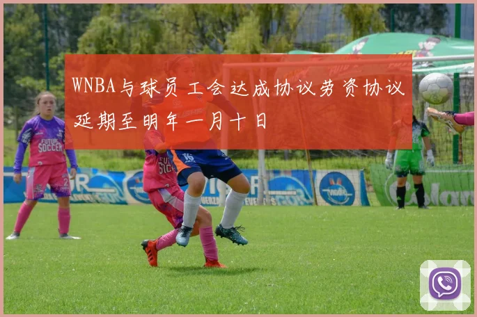 WNBA与球员工会达成协议劳资协议延期至明年一月十日
