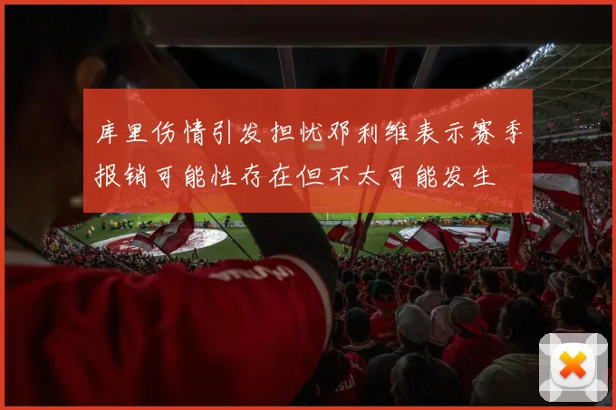 库里伤情引发担忧邓利维表示赛季报销可能性存在但不太可能发生