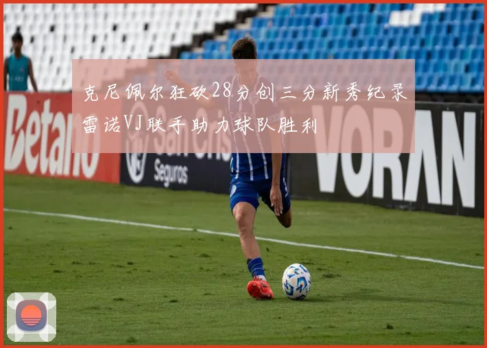 克尼佩尔狂砍28分创三分新秀纪录雷诺VJ联手助力球队胜利