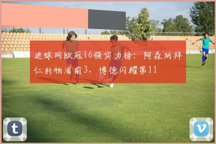 进球网欧冠16强实力榜：阿森纳拜仁利物浦前3，博德闪耀第11