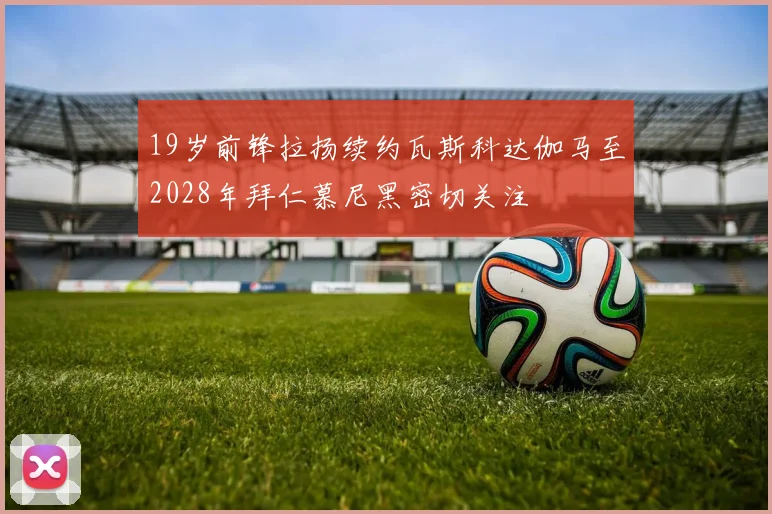 19岁前锋拉扬续约瓦斯科达伽马至2028年拜仁慕尼黑密切关注