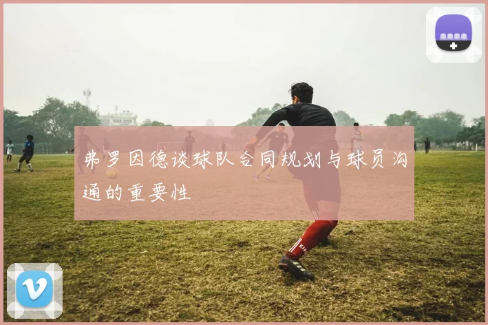 弗罗因德谈球队合同规划与球员沟通的重要性