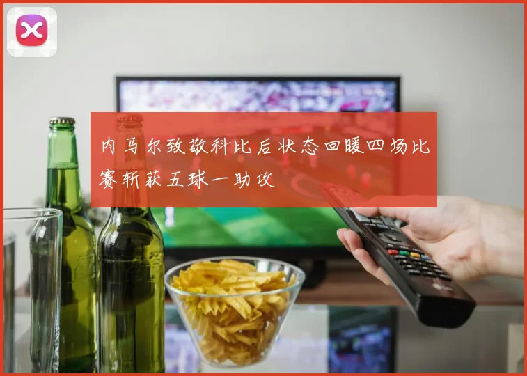 内马尔致敬科比后状态回暖四场比赛斩获五球一助攻