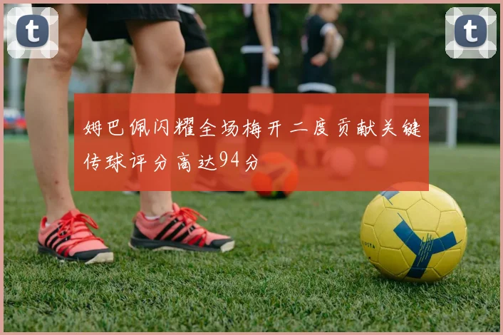 姆巴佩闪耀全场梅开二度贡献关键传球评分高达94分