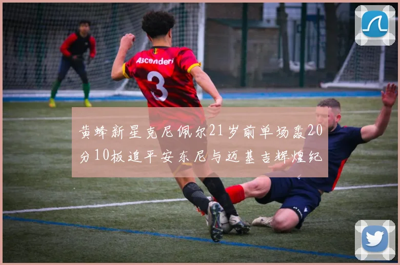 黄蜂新星克尼佩尔21岁前单场轰20分10板追平安东尼与迈基吉辉煌纪录