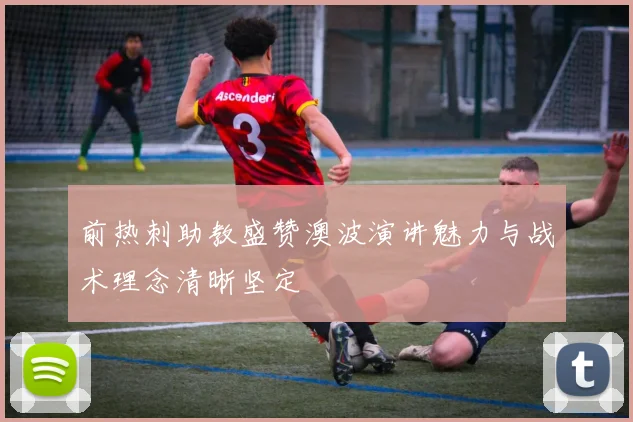 前热刺助教盛赞澳波演讲魅力与战术理念清晰坚定