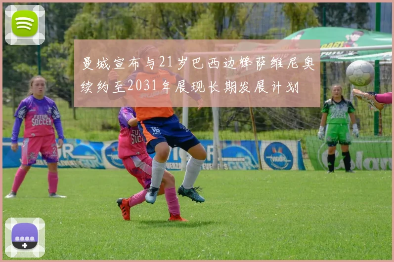 曼城宣布与21岁巴西边锋萨维尼奥续约至2031年展现长期发展计划