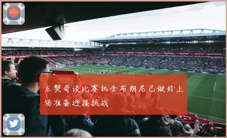 东契奇谈比赛机会布朗尼已做好上场准备迎接挑战