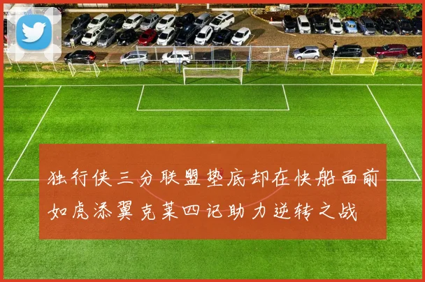 独行侠三分联盟垫底却在快船面前如虎添翼克莱四记助力逆转之战