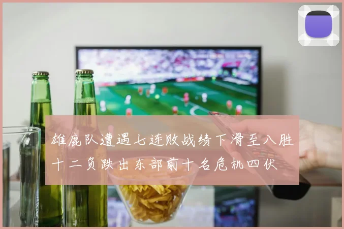 雄鹿队遭遇七连败战绩下滑至八胜十二负跌出东部前十名危机四伏