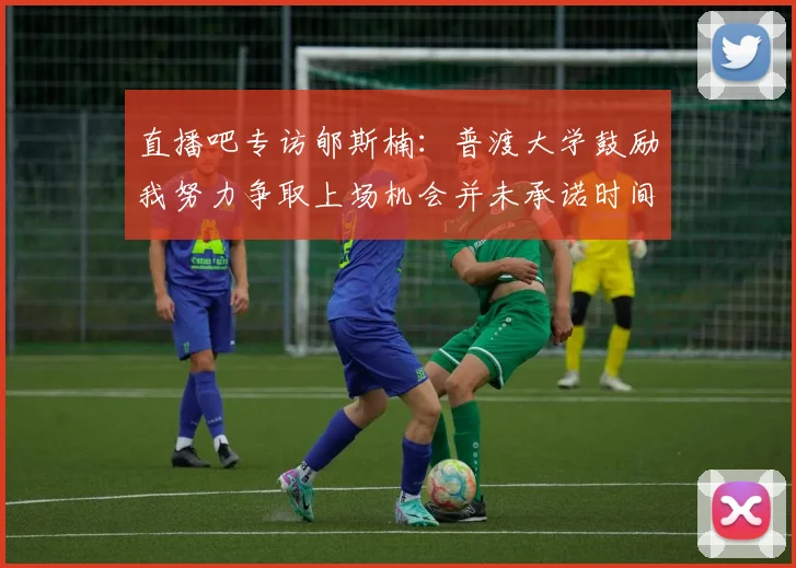 直播吧专访郇斯楠：普渡大学鼓励我努力争取上场机会并未承诺时间