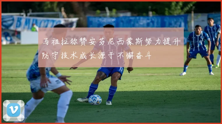 马祖拉称赞安芬尼西蒙斯努力提升防守技术成长源于不懈奋斗