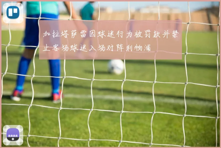 加拉塔萨雷因球迷行为被罚款并禁止客场球迷入场对阵利物浦