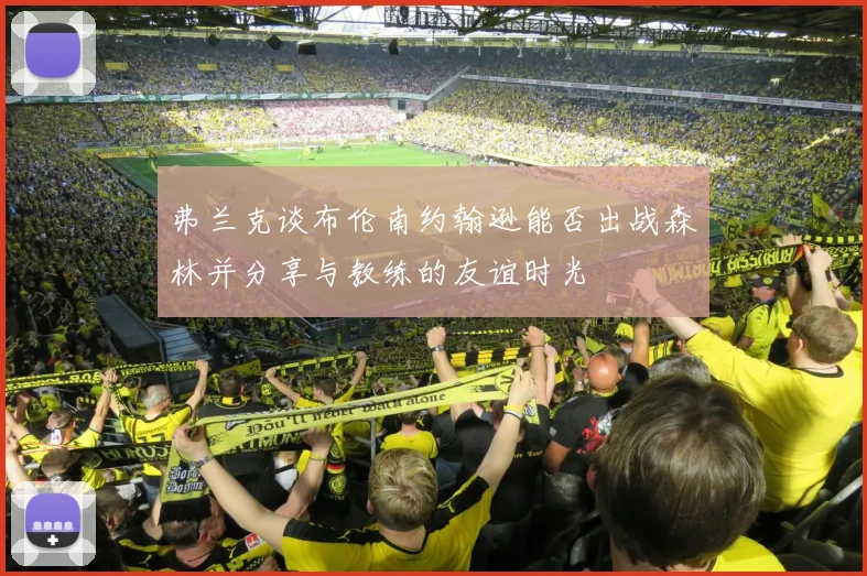 弗兰克谈布伦南约翰逊能否出战森林并分享与教练的友谊时光