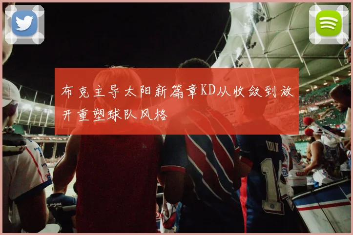 布克主导太阳新篇章KD从收敛到放开重塑球队风格