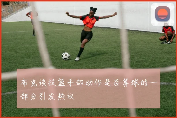 布克谈投篮手部动作是否算球的一部分引发热议