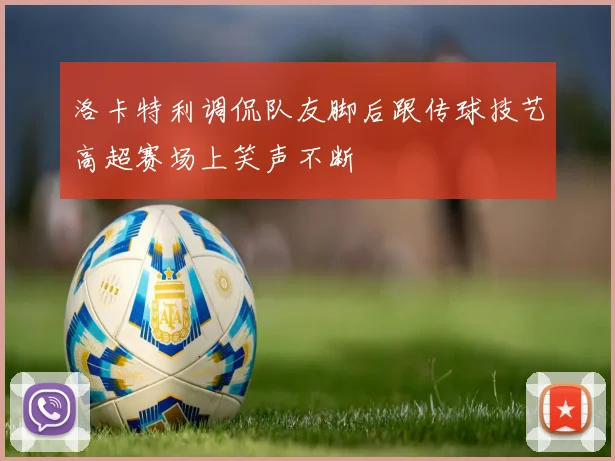洛卡特利调侃队友脚后跟传球技艺高超赛场上笑声不断